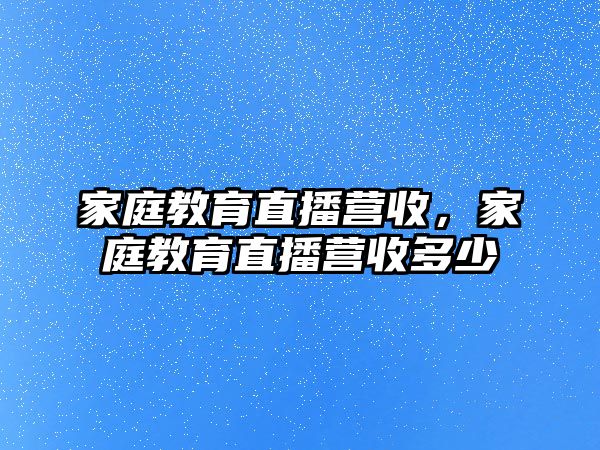 家庭教育直播營(yíng)收，家庭教育直播營(yíng)收多少