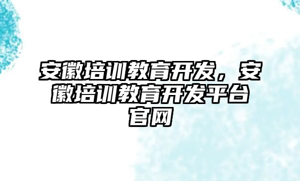 安徽培訓(xùn)教育開發(fā)，安徽培訓(xùn)教育開發(fā)平臺官網(wǎng)