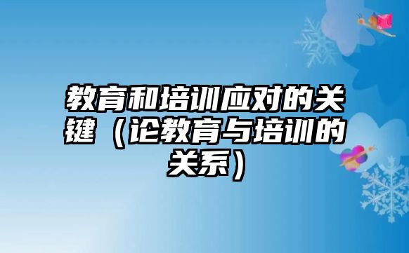 教育和培訓(xùn)應(yīng)對(duì)的關(guān)鍵（論教育與培訓(xùn)的關(guān)系）