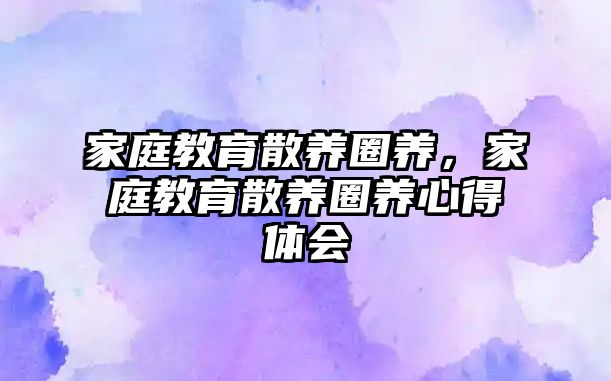 家庭教育散養(yǎng)圈養(yǎng)，家庭教育散養(yǎng)圈養(yǎng)心得體會(huì)