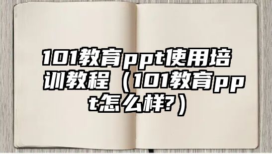 101教育ppt使用培訓(xùn)教程（101教育ppt怎么樣?）