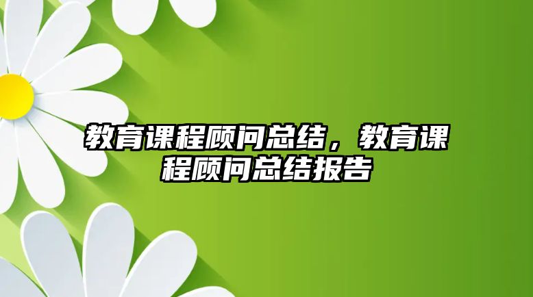 教育課程顧問總結(jié)，教育課程顧問總結(jié)報(bào)告