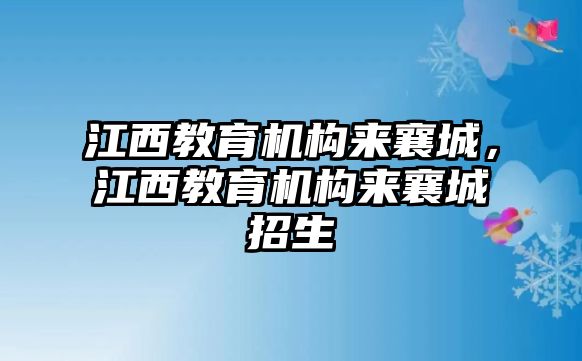 江西教育機構(gòu)來襄城，江西教育機構(gòu)來襄城招生