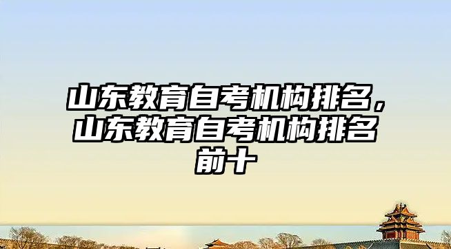 山東教育自考機構(gòu)排名，山東教育自考機構(gòu)排名前十