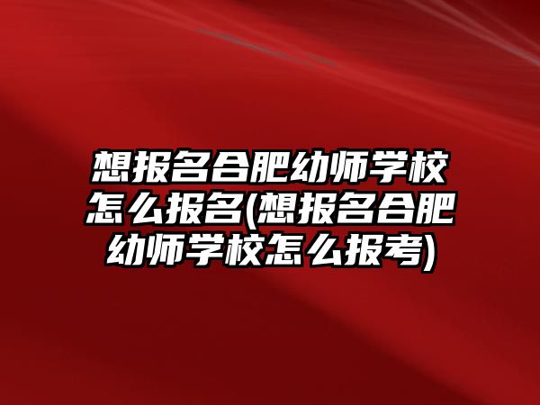 想報(bào)名合肥幼師學(xué)校怎么報(bào)名(想報(bào)名合肥幼師學(xué)校怎么報(bào)考)