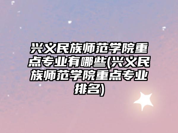 興義民族師范學(xué)院重點專業(yè)有哪些(興義民族師范學(xué)院重點專業(yè)排名)