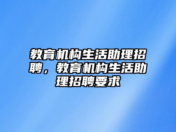 教育機(jī)構(gòu)生活助理招聘，教育機(jī)構(gòu)生活助理招聘要求