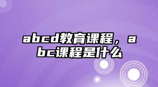 abcd教育課程，abc課程是什么