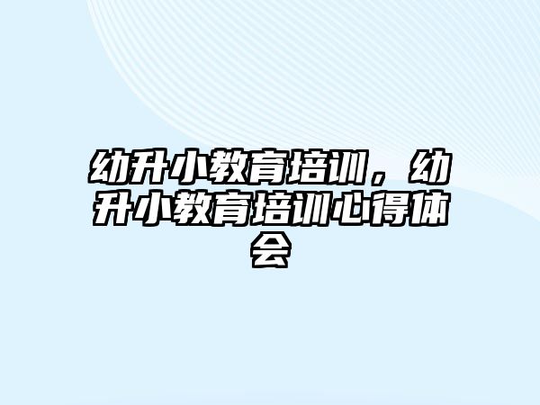 幼升小教育培訓(xùn)，幼升小教育培訓(xùn)心得體會