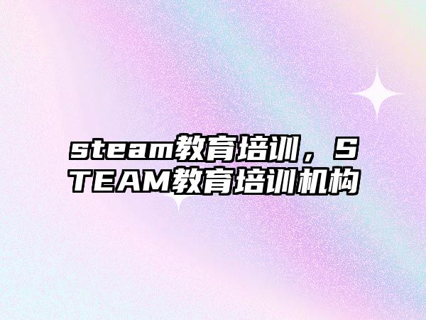 steam教育培訓(xùn)，STEAM教育培訓(xùn)機構(gòu)