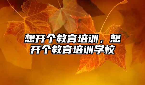 想開個教育培訓(xùn)，想開個教育培訓(xùn)學(xué)校