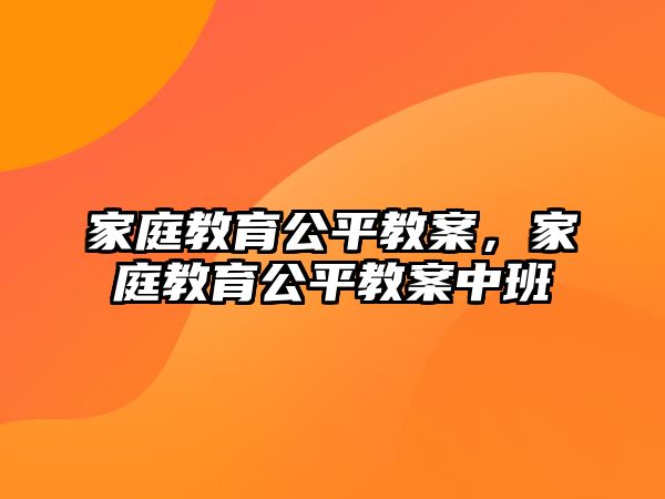 家庭教育公平教案，家庭教育公平教案中班