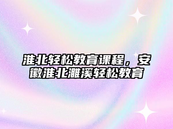 淮北輕松教育課程，安徽淮北濉溪輕松教育