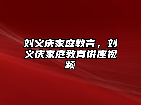 劉義慶家庭教育，劉義慶家庭教育講座視頻