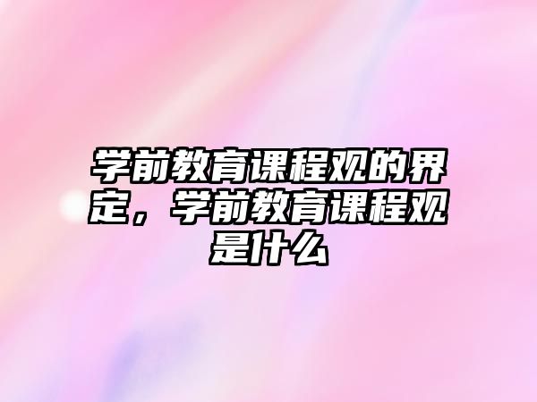 學(xué)前教育課程觀的界定，學(xué)前教育課程觀是什么