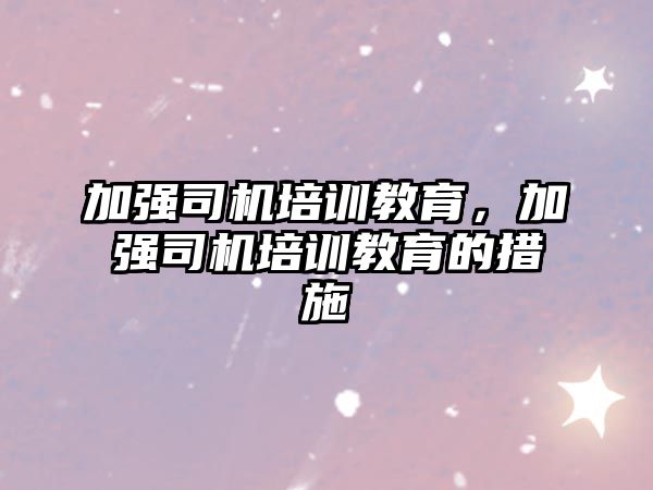 加強司機培訓(xùn)教育，加強司機培訓(xùn)教育的措施