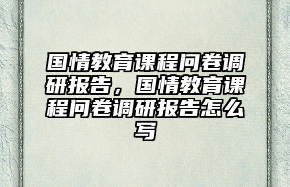 國情教育課程問卷調(diào)研報告，國情教育課程問卷調(diào)研報告怎么寫