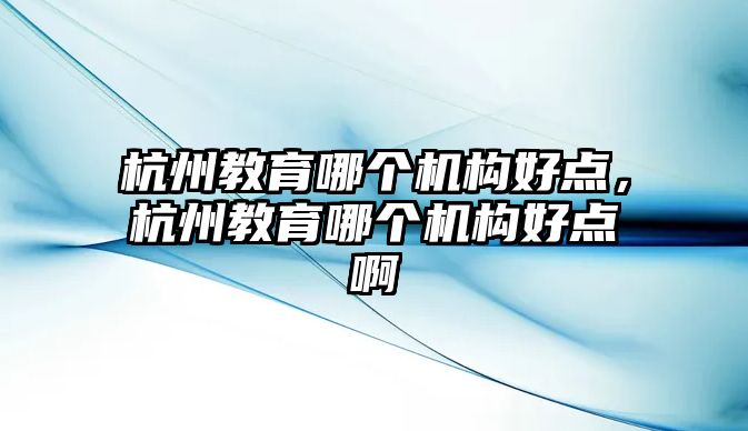 杭州教育哪個機構好點，杭州教育哪個機構好點啊