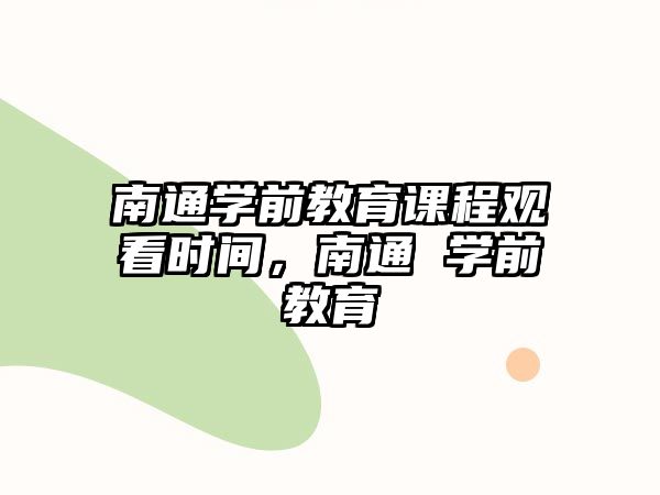 南通學(xué)前教育課程觀看時(shí)間，南通 學(xué)前教育