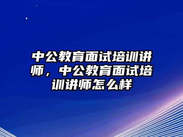 中公教育面試培訓(xùn)講師，中公教育面試培訓(xùn)講師怎么樣