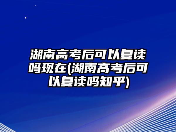 湖南高考后可以復(fù)讀嗎現(xiàn)在(湖南高考后可以復(fù)讀嗎知乎)