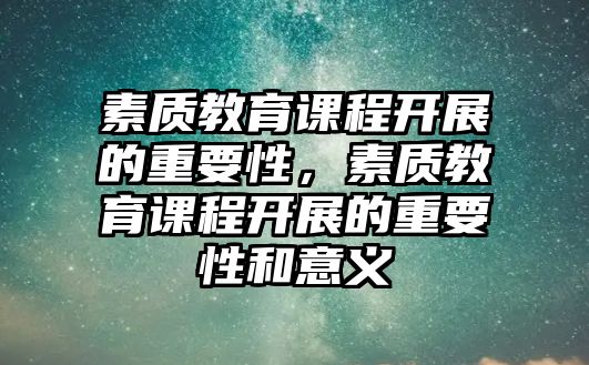 素質(zhì)教育課程開展的重要性，素質(zhì)教育課程開展的重要性和意義