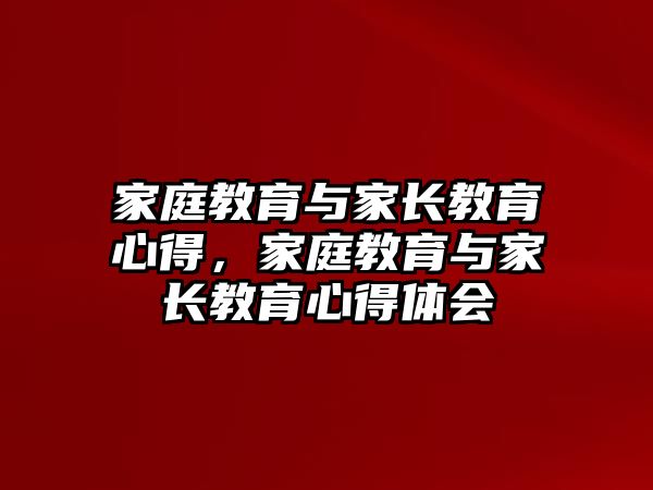 家庭教育與家長(zhǎng)教育心得，家庭教育與家長(zhǎng)教育心得體會(huì)