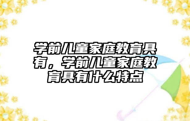 學前兒童家庭教育具有，學前兒童家庭教育具有什么特點