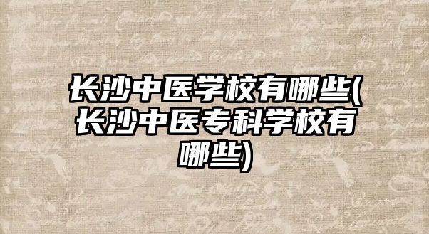 長沙中醫(yī)學(xué)校有哪些(長沙中醫(yī)專科學(xué)校有哪些)