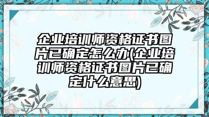 企業(yè)培訓(xùn)師資格證書圖片已確定怎么辦(企業(yè)培訓(xùn)師資格證書圖片已確定什么意思)