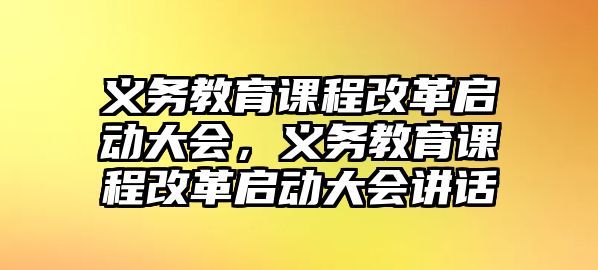 義務(wù)教育課程改革啟動(dòng)大會(huì)，義務(wù)教育課程改革啟動(dòng)大會(huì)講話