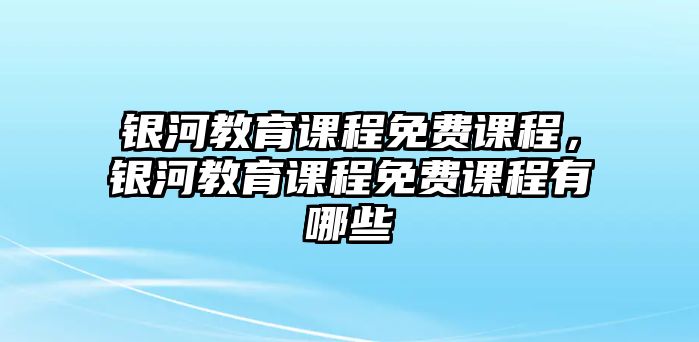 銀河教育課程免費(fèi)課程，銀河教育課程免費(fèi)課程有哪些