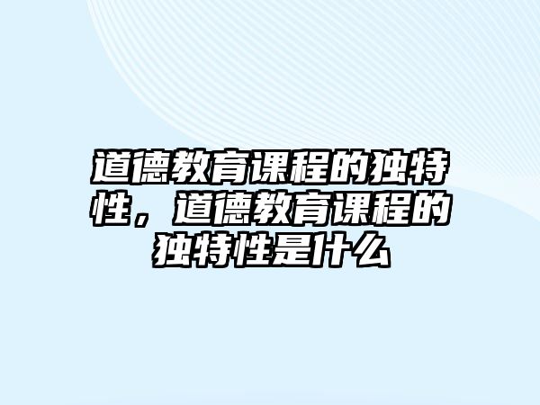 道德教育課程的獨(dú)特性，道德教育課程的獨(dú)特性是什么