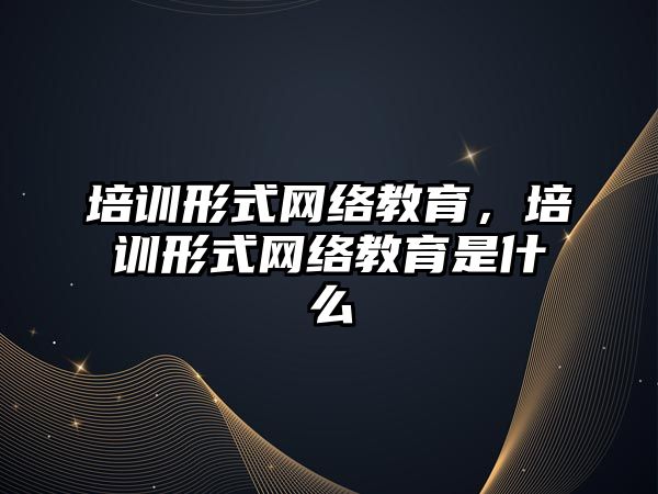 培訓形式網(wǎng)絡教育，培訓形式網(wǎng)絡教育是什么