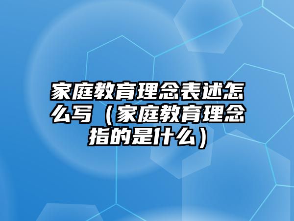 家庭教育理念表述怎么寫（家庭教育理念指的是什么）