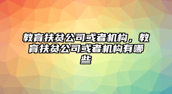 教育扶貧公司或者機(jī)構(gòu)，教育扶貧公司或者機(jī)構(gòu)有哪些