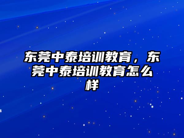 東莞中泰培訓教育，東莞中泰培訓教育怎么樣