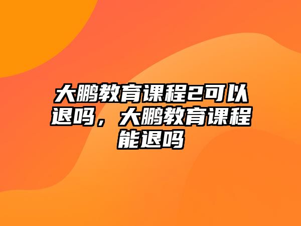 大鵬教育課程2可以退嗎，大鵬教育課程能退嗎