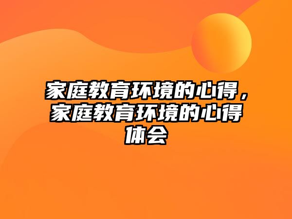 家庭教育環(huán)境的心得，家庭教育環(huán)境的心得體會