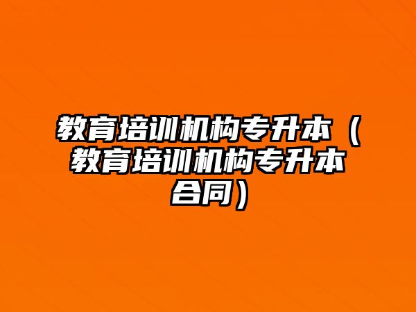 教育培訓(xùn)機(jī)構(gòu)專升本（教育培訓(xùn)機(jī)構(gòu)專升本合同）