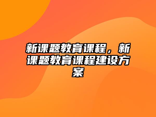 新課題教育課程，新課題教育課程建設(shè)方案