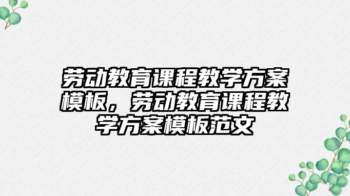 勞動教育課程教學方案模板，勞動教育課程教學方案模板范文