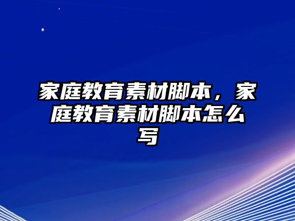 家庭教育素材腳本，家庭教育素材腳本怎么寫(xiě)