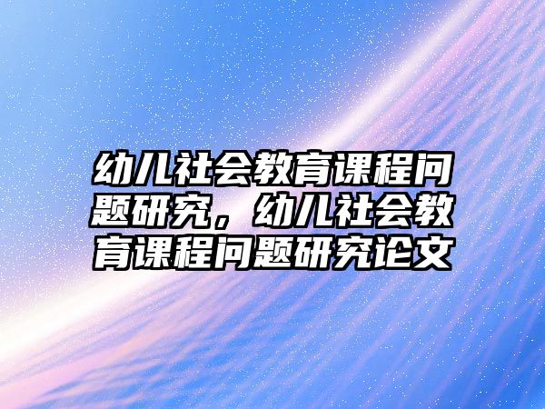 幼兒社會(huì)教育課程問題研究，幼兒社會(huì)教育課程問題研究論文