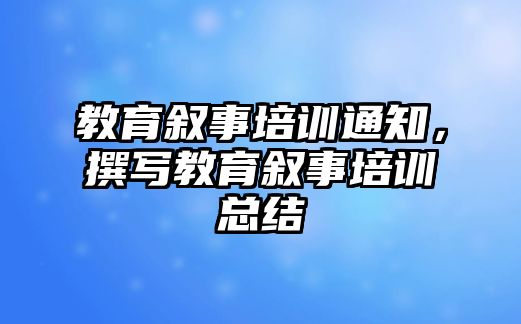 教育敘事培訓(xùn)通知，撰寫教育敘事培訓(xùn)總結(jié)