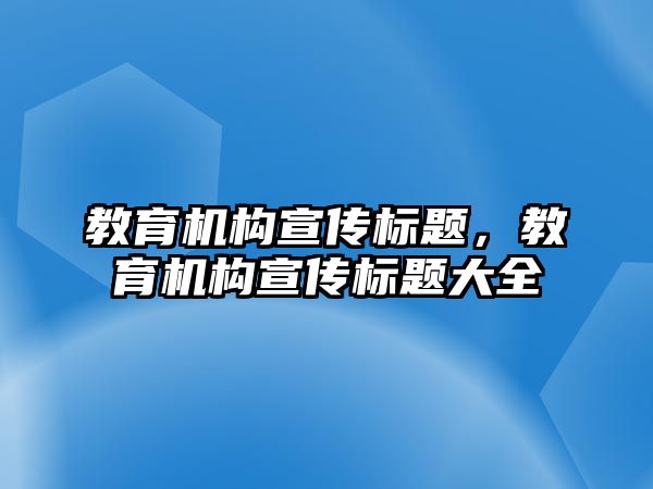 教育機構(gòu)宣傳標(biāo)題，教育機構(gòu)宣傳標(biāo)題大全