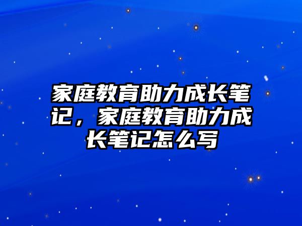 家庭教育助力成長筆記，家庭教育助力成長筆記怎么寫