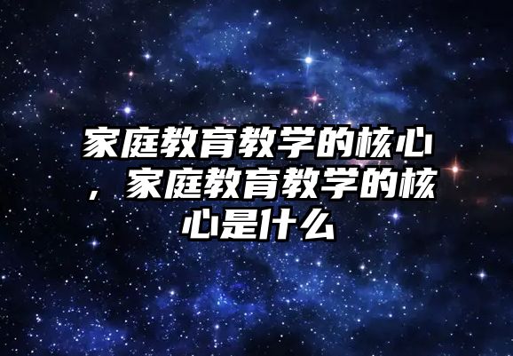 家庭教育教學的核心，家庭教育教學的核心是什么