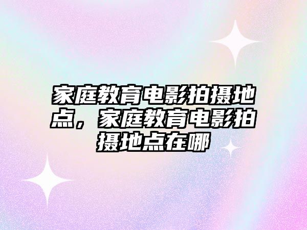 家庭教育電影拍攝地點，家庭教育電影拍攝地點在哪