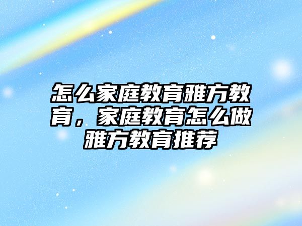 怎么家庭教育雅方教育，家庭教育怎么做雅方教育推薦